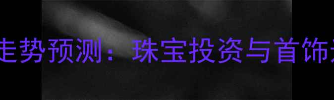 图片 黄金价格走势预测：珠宝投资与首饰选购指南2