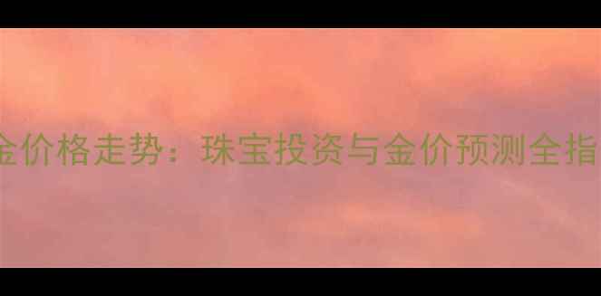 黄金价格走势珠宝投资与金价预测全指南
