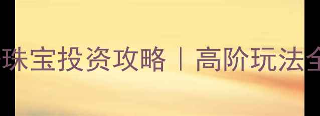 图片 黄金价格预测+珠宝投资攻略｜高阶玩法全✨附避坑指南