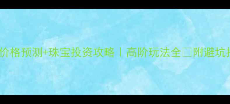 图片 黄金价格预测+珠宝投资攻略｜高阶玩法全✨附避坑指南2