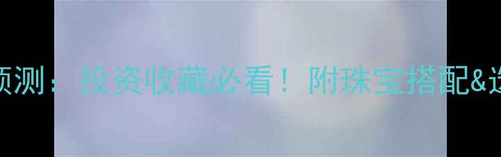 图片 黄金价格预测：投资收藏必看！附珠宝搭配&选购指南💎