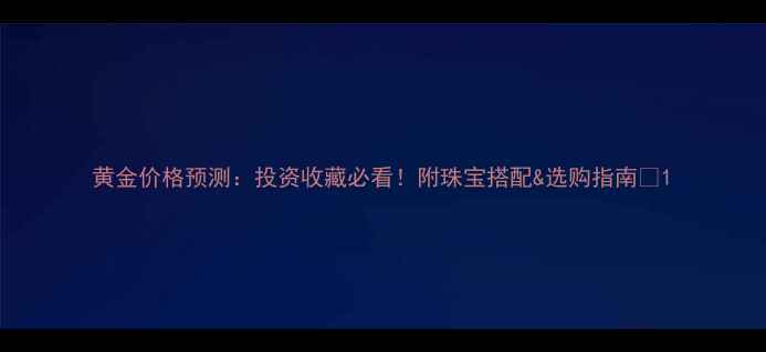 图片 黄金价格预测：投资收藏必看！附珠宝搭配&选购指南💎1