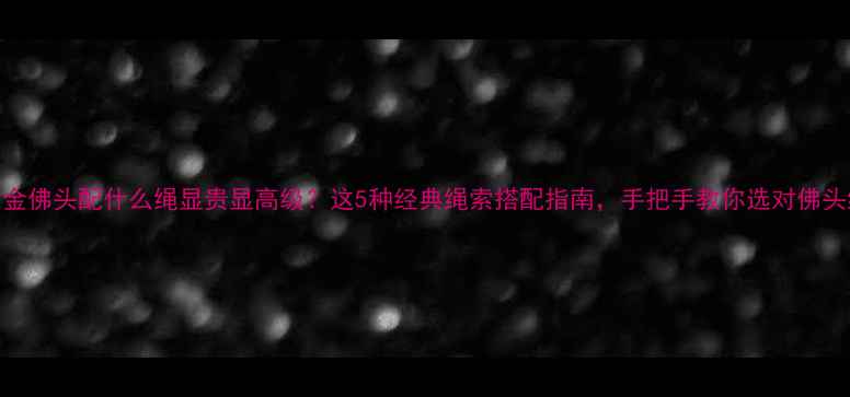 图片 黄金佛头配什么绳显贵显高级？这5种经典绳索搭配指南，手把手教你选对佛头绳