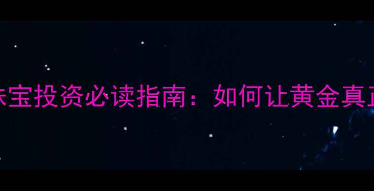 图片 黄金保值是什么意思？珠宝投资必读指南：如何让黄金真正成为您的财富护城河？