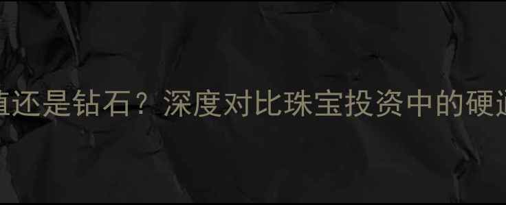 黄金保值还是钻石深度对比珠宝投资中的硬通货选择