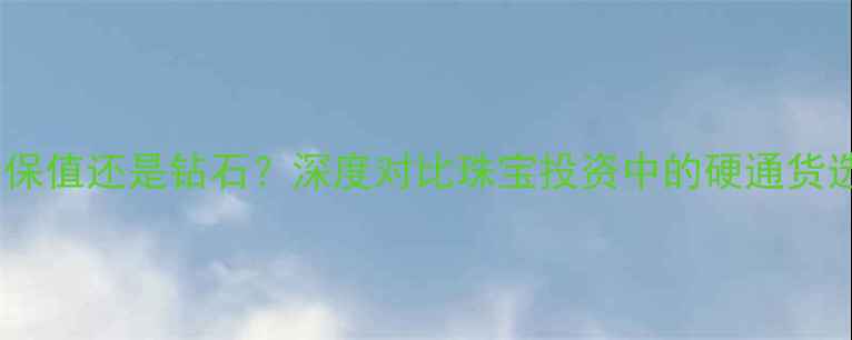 图片 黄金保值还是钻石？深度对比珠宝投资中的硬通货选择2