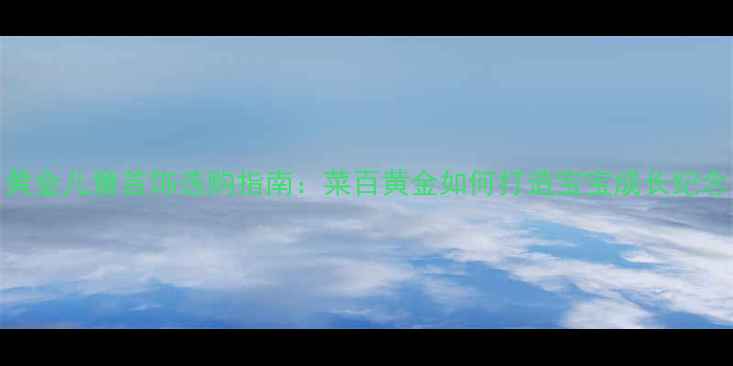 图片 黄金儿童首饰选购指南：菜百黄金如何打造宝宝成长纪念