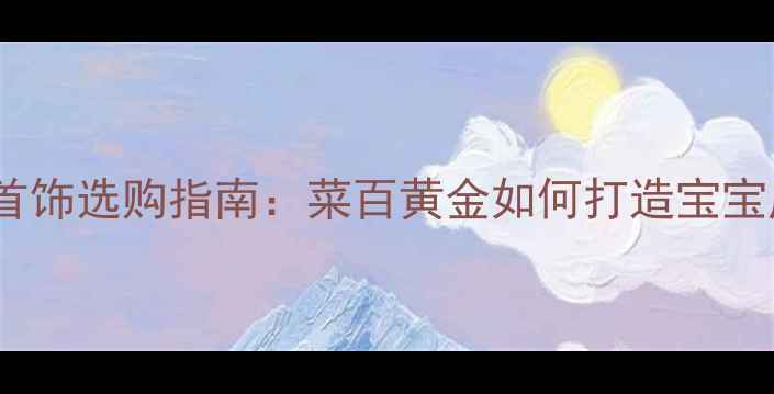 黄金儿童首饰选购指南菜百黄金如何打造宝宝成长纪念