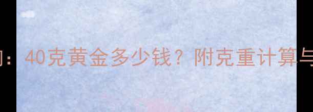 黄金克价实时查询40克黄金多少钱附克重计算与珠宝选购全攻略