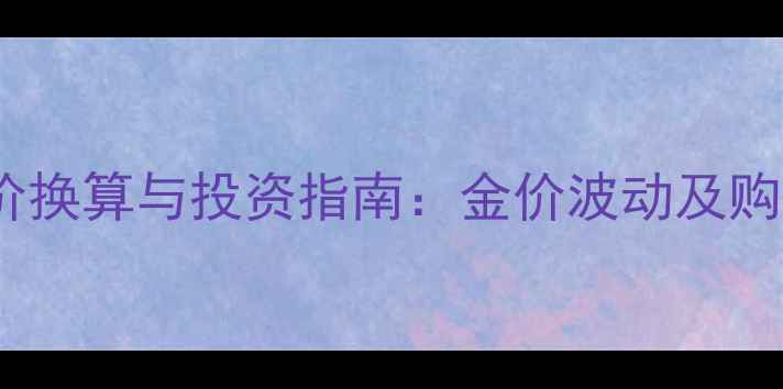 黄金克价换算与投资指南金价波动及购买攻略