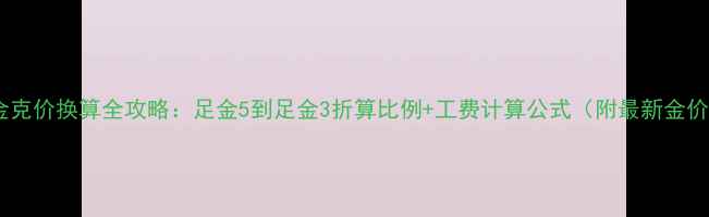 图片 黄金克价换算全攻略：足金5到足金3折算比例+工费计算公式（附最新金价）2