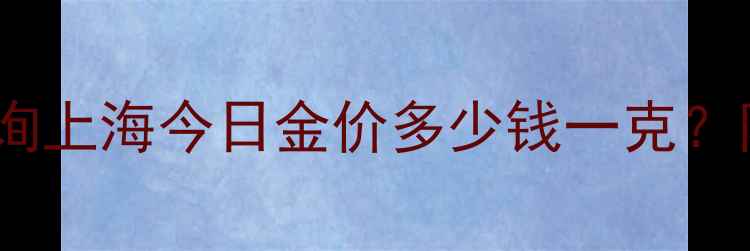 图片 黄金克重价格实时查询上海今日金价多少钱一克？附珠宝选购避坑指南1