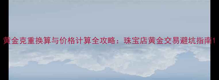 图片 黄金克重换算与价格计算全攻略：珠宝店黄金交易避坑指南1