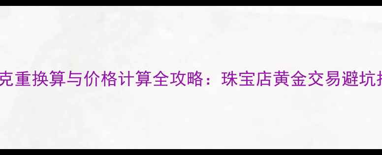 图片 黄金克重换算与价格计算全攻略：珠宝店黄金交易避坑指南2