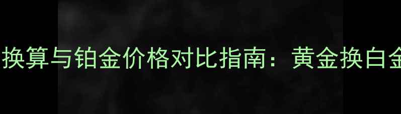 黄金克重换算与铂金价格对比指南黄金换白金回收全