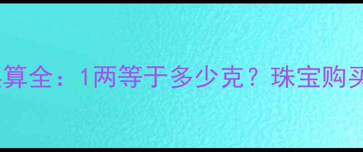 图片 黄金克重换算全：1两等于多少克？珠宝购买必看指南1