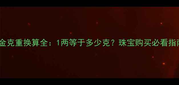 黄金克重换算全1两等于多少克珠宝购买必看指南