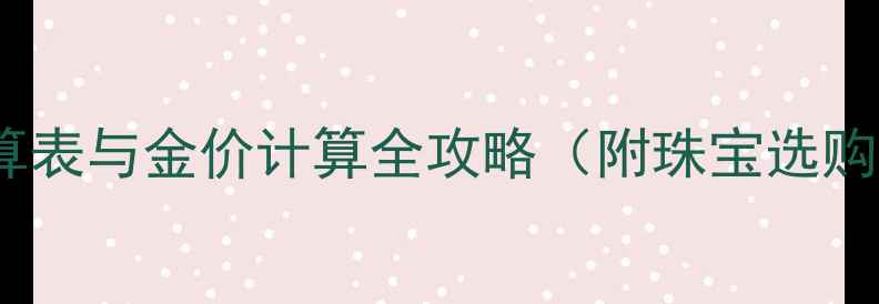 图片 黄金克重换算表与金价计算全攻略（附珠宝选购避坑指南）1