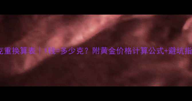 图片 黄金克重换算表｜1钱=多少克？附黄金价格计算公式+避坑指南✨1