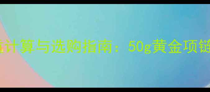 黄金克重计算与选购指南50g黄金项链价格全