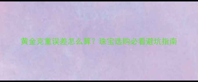 图片 黄金克重误差怎么算？珠宝选购必看避坑指南