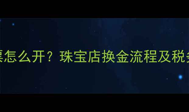 图片 黄金兑换发票怎么开？珠宝店换金流程及税务处理全指南