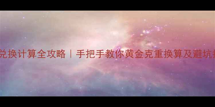黄金兑换计算全攻略手把手教你黄金克重换算及避坑指南