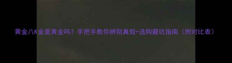 黄金八K金是黄金吗手把手教你辨别真假选购避坑指南附对比表