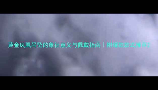 图片 黄金凤凰吊坠的象征意义与佩戴指南｜附爆款款式推荐2