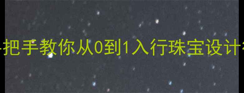 黄金加工师职业全攻略手把手教你从0到1入行珠宝设计行业附最新培训指南