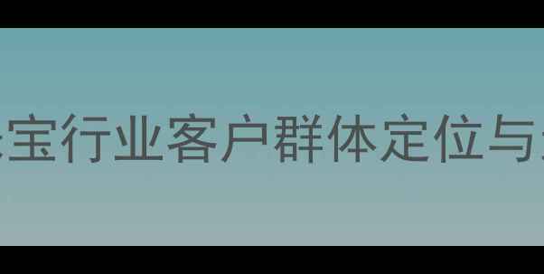 黄金加盟掘金新机遇珠宝行业客户群体定位与运营指南附详细数据