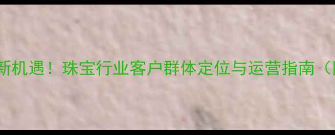 图片 黄金加盟掘金新机遇！珠宝行业客户群体定位与运营指南（附详细数据）2