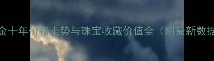黄金十年价格走势与珠宝收藏价值全附最新数据