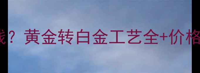 图片 黄金升级白金多少钱？黄金转白金工艺全+价格对比，附避坑指南1