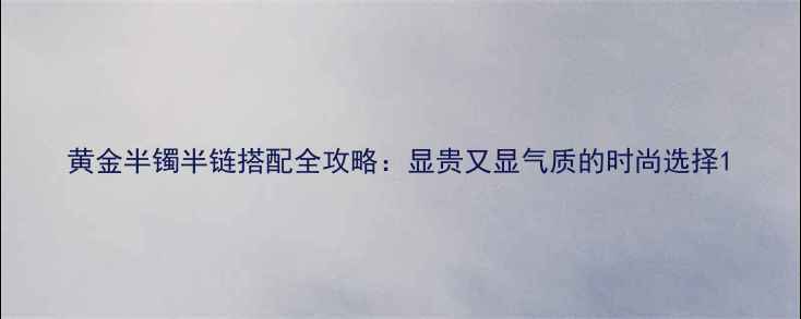 黄金半镯半链搭配全攻略显贵又显气质的时尚选择