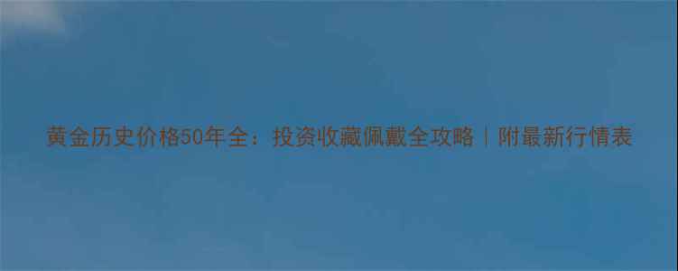 图片 黄金历史价格50年全：投资收藏佩戴全攻略｜附最新行情表