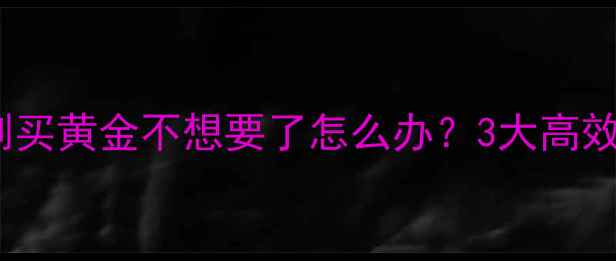 黄金变现全攻略刚买黄金不想要了怎么办3大高效变现渠道避坑指南