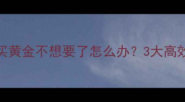 图片 黄金变现全攻略：刚买黄金不想要了怎么办？3大高效变现渠道+避坑指南1