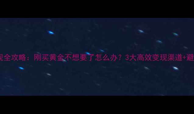 图片 黄金变现全攻略：刚买黄金不想要了怎么办？3大高效变现渠道+避坑指南2