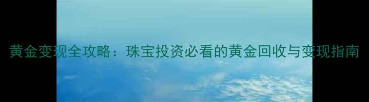 黄金变现全攻略珠宝投资必看的黄金回收与变现指南