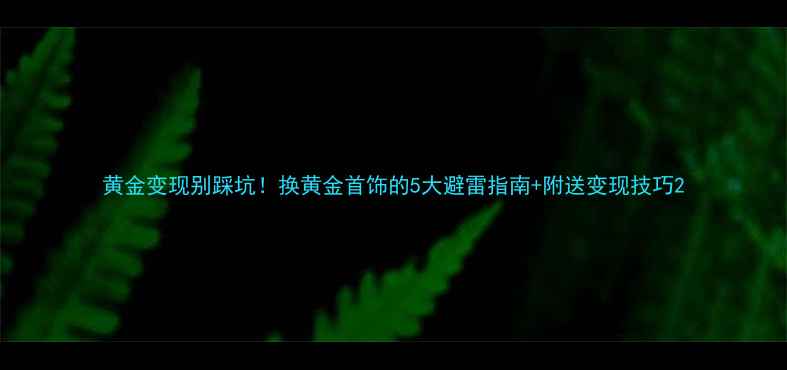 黄金变现别踩坑换黄金首饰的5大避雷指南附送变现技巧