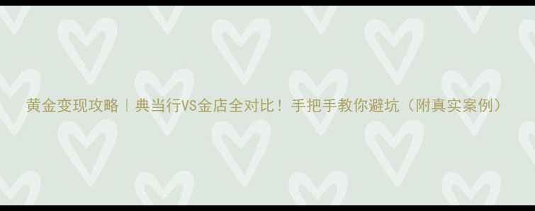 图片 黄金变现攻略｜典当行VS金店全对比！手把手教你避坑（附真实案例）
