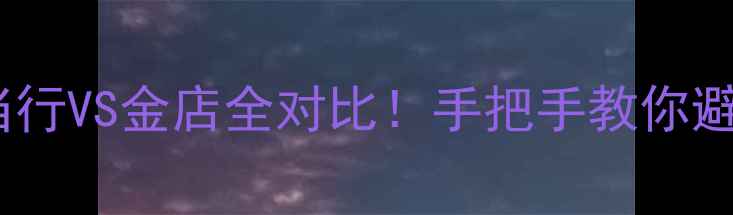 黄金变现攻略典当行VS金店全对比手把手教你避坑附真实案例