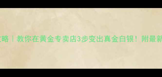 黄金变现攻略教你在黄金专卖店3步变出真金白银附最新回收价表