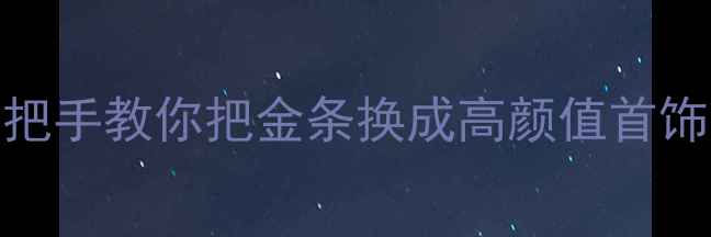 黄金变现新趋势手把手教你把金条换成高颜值首饰附最新兑换指南