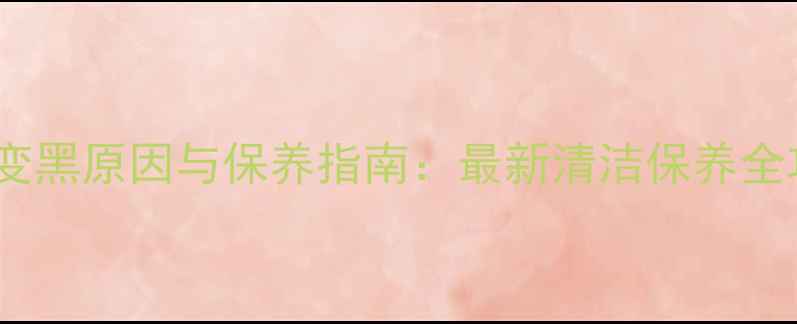 黄金变黑原因与保养指南最新清洁保养全攻略