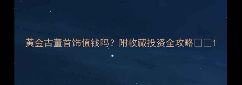 图片 黄金古董首饰值钱吗？附收藏投资全攻略💍✨1