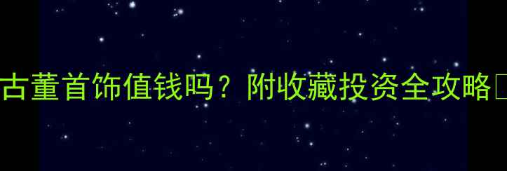图片 黄金古董首饰值钱吗？附收藏投资全攻略💍✨2