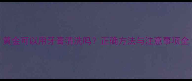 黄金可以用牙膏清洗吗正确方法与注意事项全