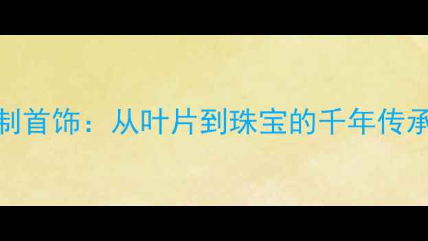 图片 黄金叶子定制首饰：从叶片到珠宝的千年传承与设计灵感